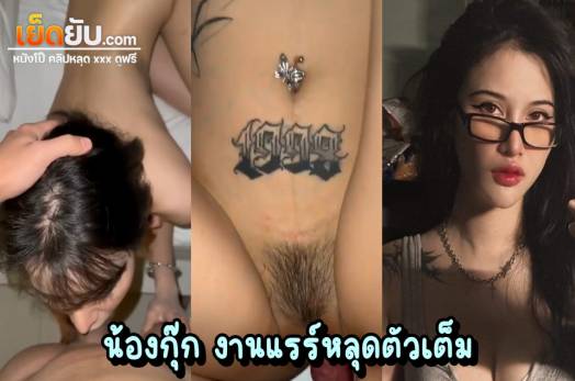 คลิปหลุด น้องกุ๊ก งานเย็ดโคตรแรร์ ตัวเต็มจัดหนักไม่มีกั๊ก ลีลาเย็ดพริตตี้อย่างเด็ด ภาพชัด ไม่มีเบลอให้หงุดหงิดใจ เย็ดสาวสักลายหุ่นนางฟ้าครางเร้าควย
